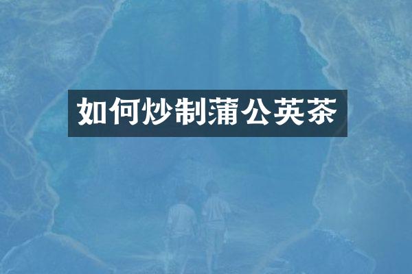 如何炒制蒲公英茶