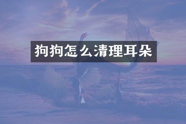 狗狗怎么清理耳朵