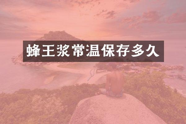 蜂王浆常温保存多久