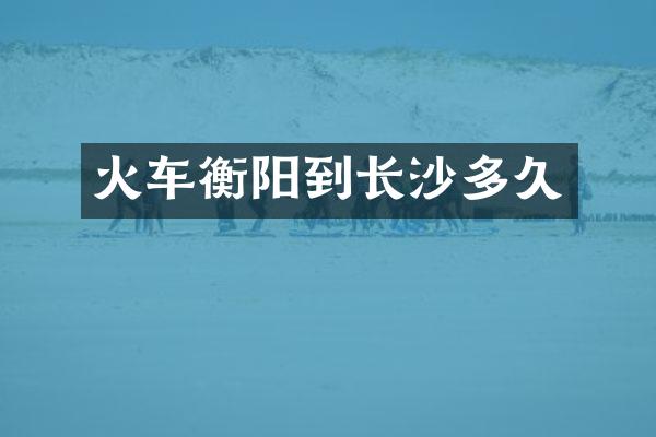 火车衡阳到长沙多久