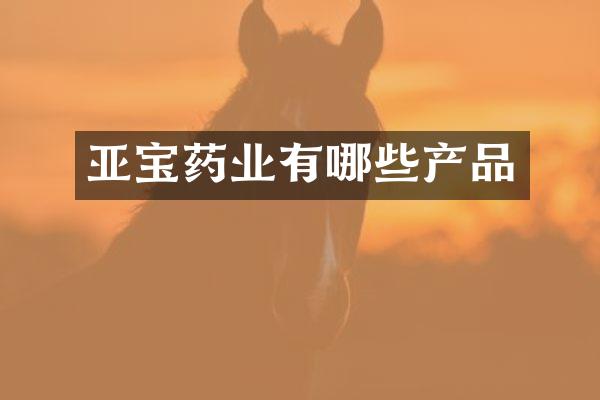 亚宝药业有哪些产品