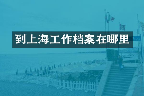 到上海工作档案在哪里