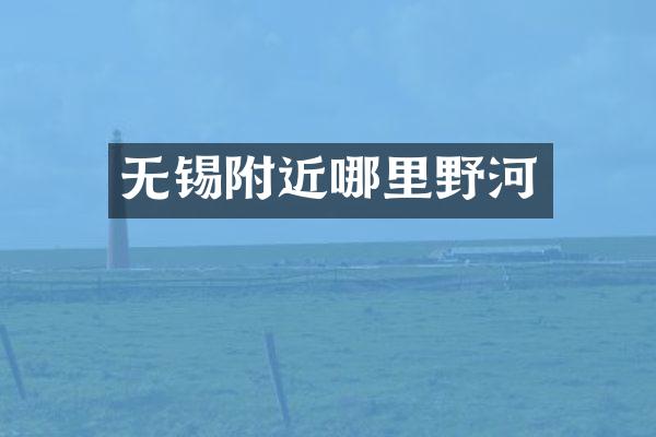 无锡附近哪里野河