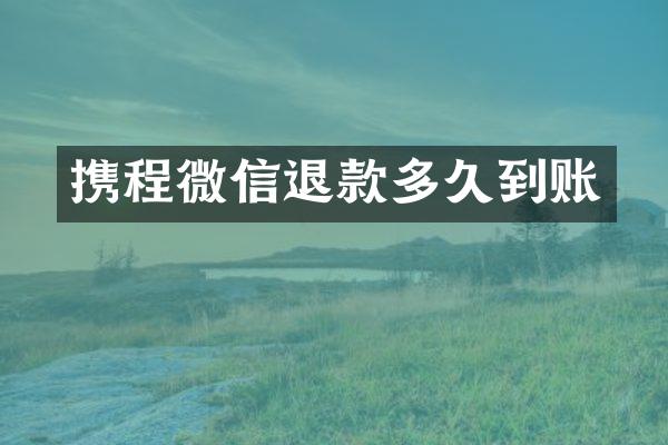 携程微信退款多久到账