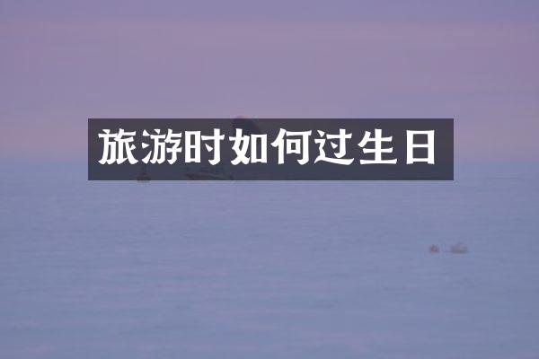 旅游时如何过生日