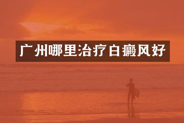 广州哪里治疗白癜风好