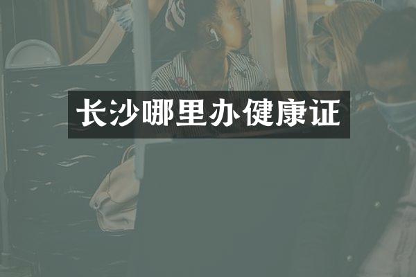 长沙哪里办健康证
