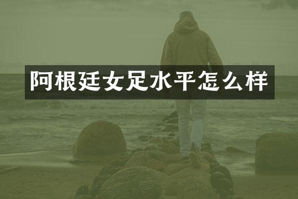 阿根廷女足水平怎么样
