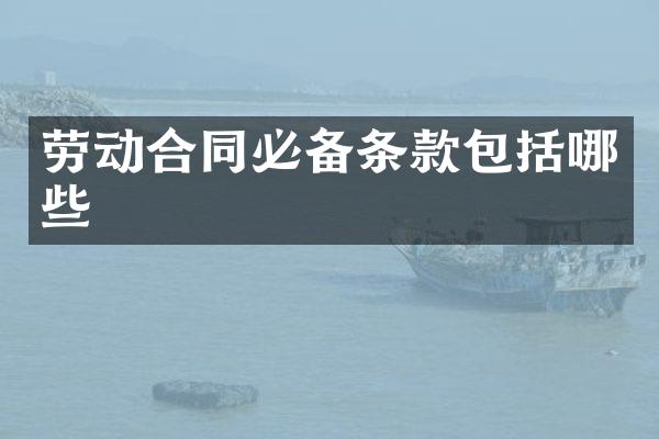 劳动合同必备条款包括哪些