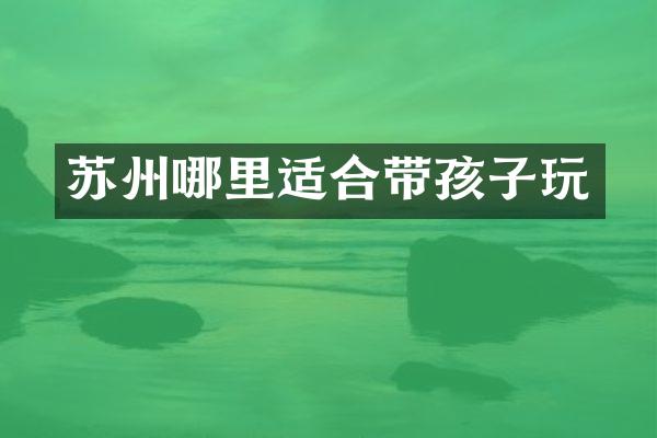 苏州哪里适合带孩子玩