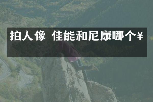 拍人像 佳能和尼康哪个好
