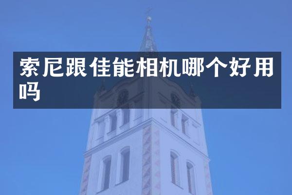 索尼跟佳能相机哪个好用吗