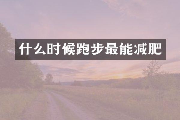 什么时候跑步最能减肥