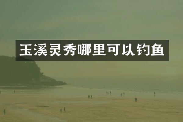 玉溪灵秀哪里可以钓鱼