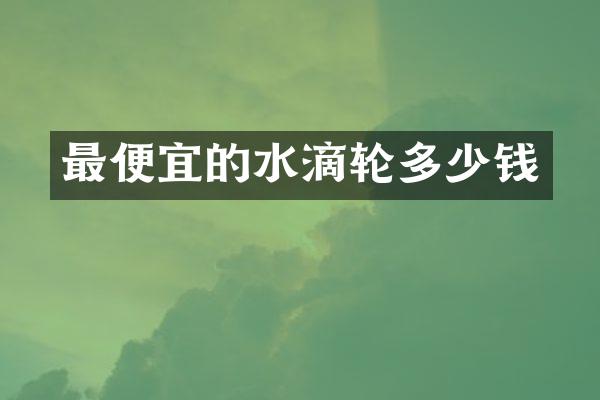 最便宜的水滴轮多少钱