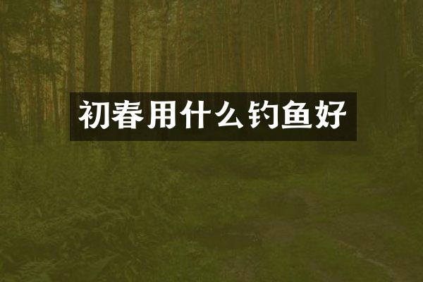 初春用什么钓鱼好