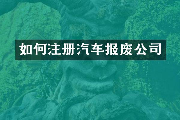 如何注册汽车报废公司