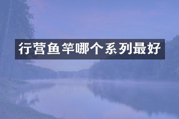行营鱼竿哪个系列最好
