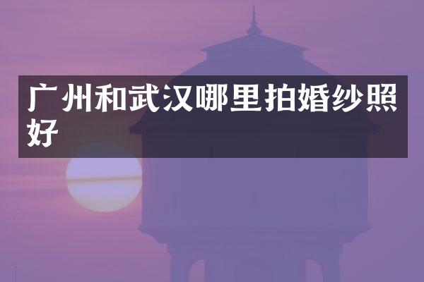 广州和武汉哪里拍婚纱照好