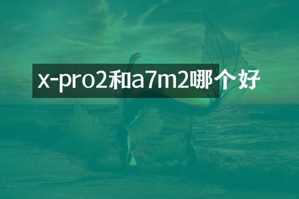 x-pro2和a7m2哪个好