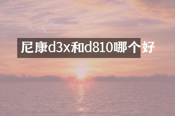 尼康d3x和d810哪个好