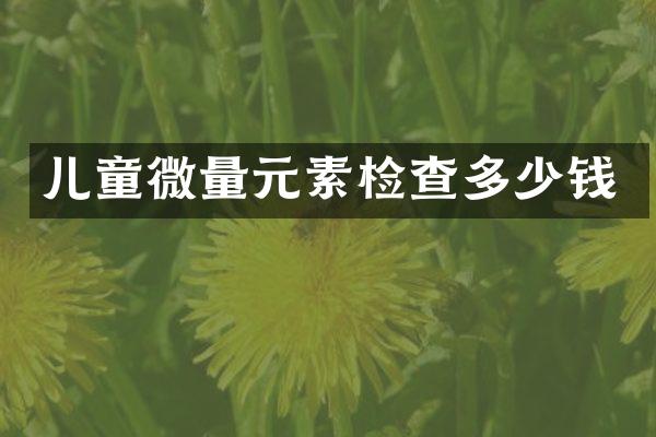 儿童微量元素检查多少钱