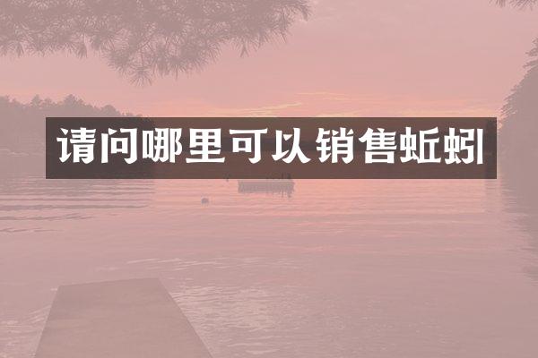 请问哪里可以销售蚯蚓