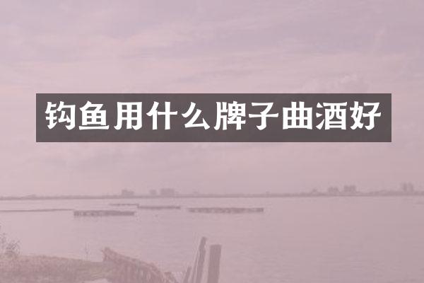 钩鱼用什么牌子曲酒好
