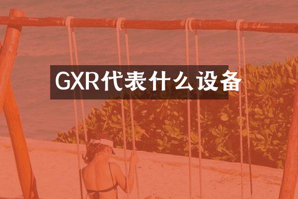 GXR代表什么设备