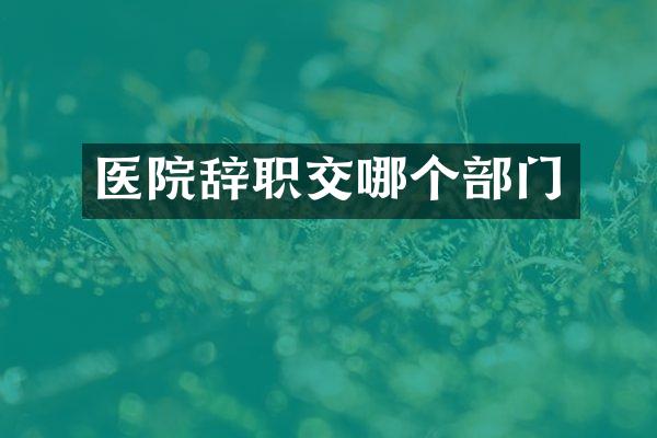医院辞职交哪个部门