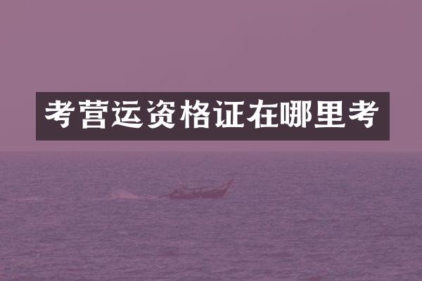 考营运资格证在哪里考