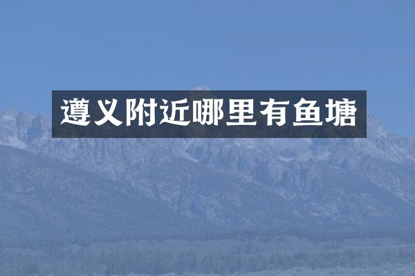 遵义附近哪里有鱼塘