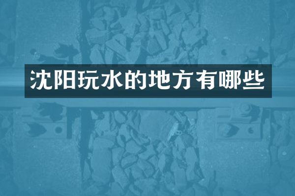沈阳玩水的地方有哪些