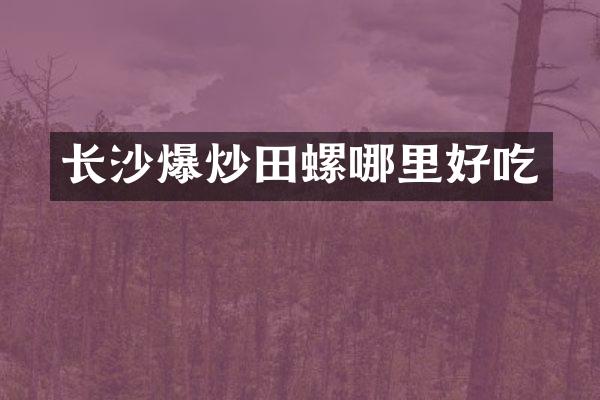 长沙爆炒田螺哪里好吃