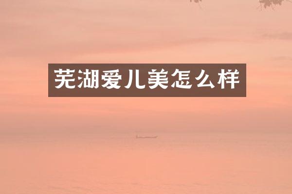 芜湖爱儿美怎么样