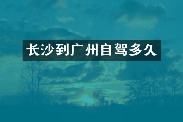 长沙到广州自驾多久