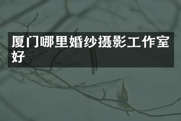 厦门哪里婚纱摄影工作室好