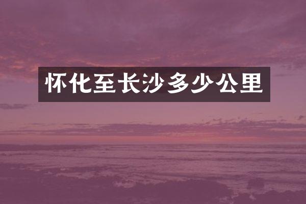 怀化至长沙多少公里