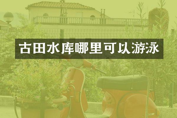 古田水库哪里可以游泳