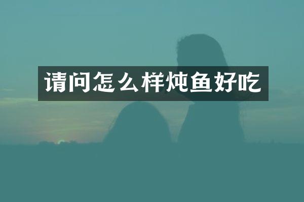 请问怎么样炖鱼好吃