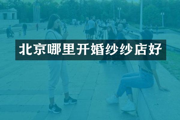 北京哪里开婚纱纱店好