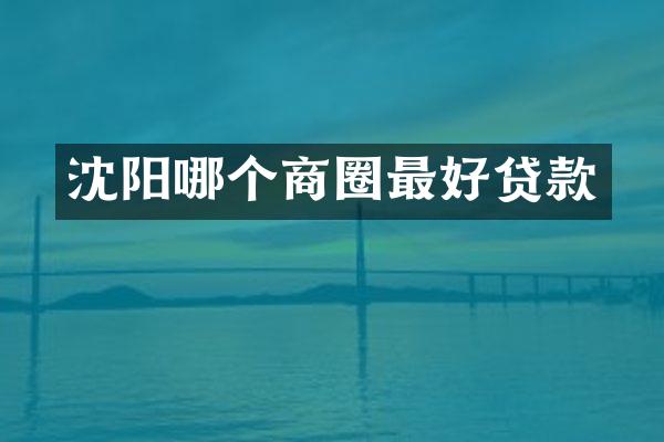 沈阳哪个商圈最好贷款