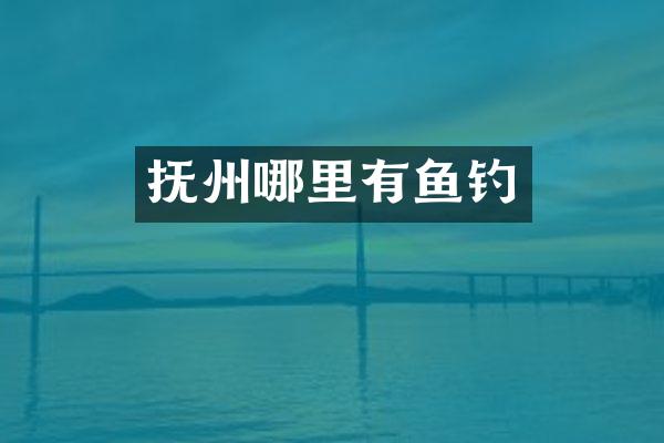 抚州哪里有鱼钓