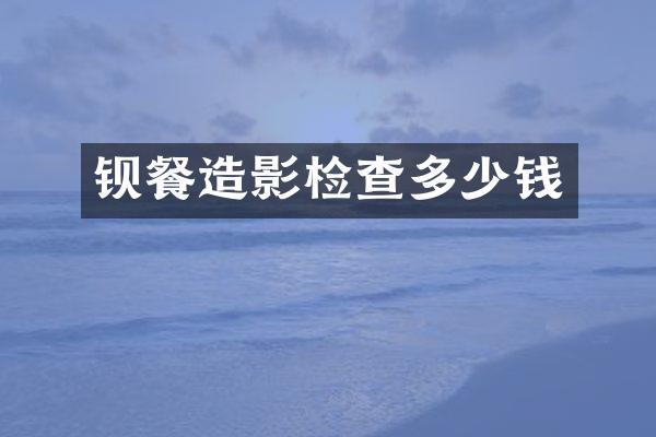 钡餐造影检查多少钱