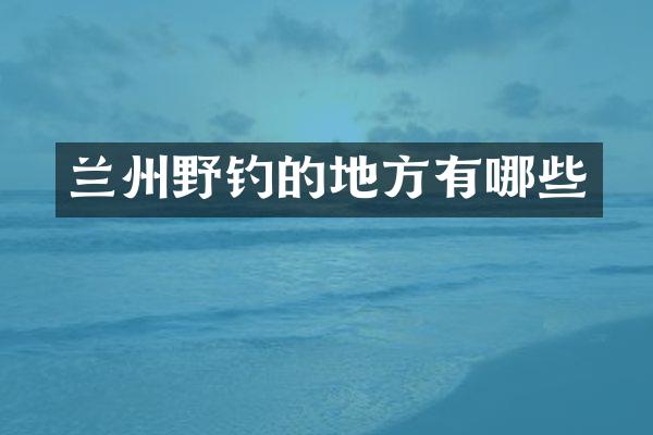 兰州野钓的地方有哪些