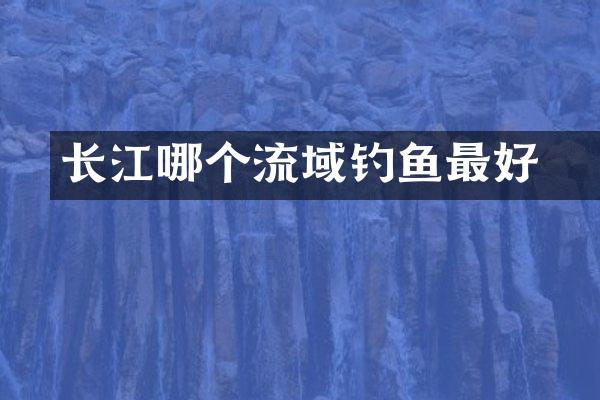 长江哪个流域钓鳡鱼最好
