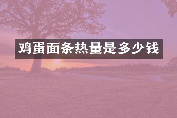 鸡蛋面条热量是多少钱