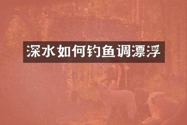 深水如何钓鱼调漂浮