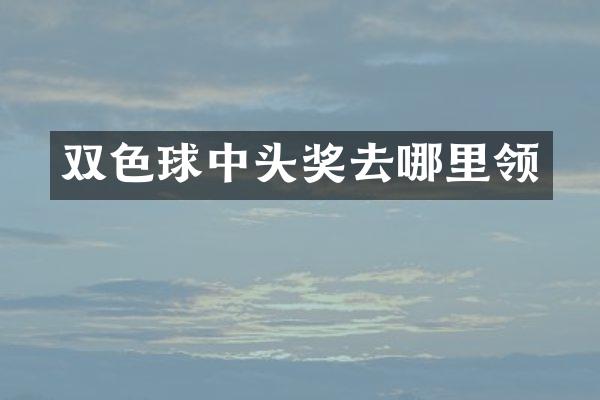 双色球中头奖去哪里领