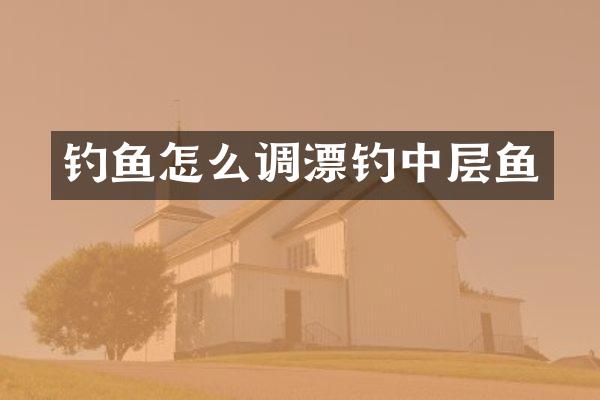 钓鱼怎么调漂钓中层鱼